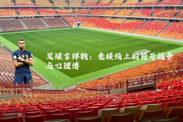 足球吉祥物：竞技场上的符号战争与心理博弈