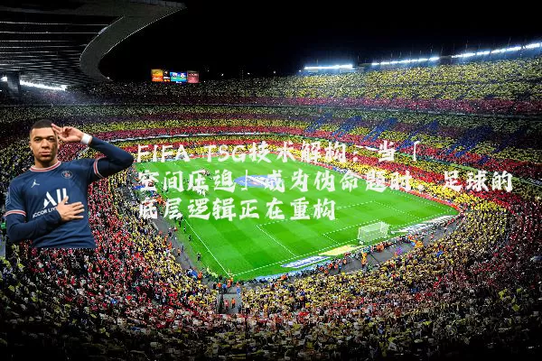 FIFA TSG技术解构：当「空间压迫」成为伪命题时，足球的底层逻辑正在重构