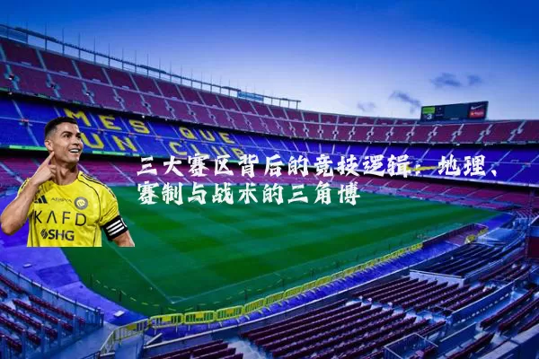 三大赛区背后的竞技逻辑：地理、赛制与战术的三角博弈