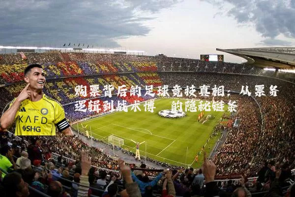购票背后的足球竞技真相:从票务逻辑到战术博弈的隐秘链条