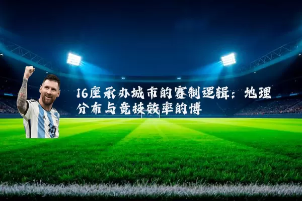 16座承办城市的赛制逻辑：地理分布与竞技效率的博弈