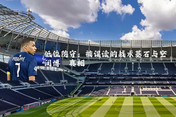 低位防守：被误读的战术基石与空间博弈真相