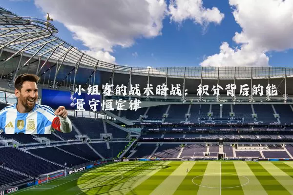 小组赛的战术暗战:积分背后的能量守恒定律