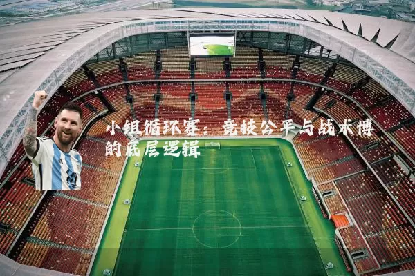 小组循环赛:竞技公平与战术博弈的底层逻辑